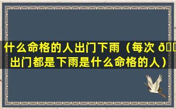 什么命格的人出门下雨（每次 🐧 出门都是下雨是什么命格的人）